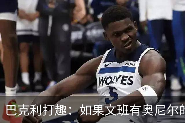 巴克利打趣：如果文班有奥尼尔的脑子 我们就得给他单开一个联赛