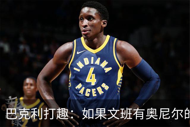 巴克利打趣：如果文班有奥尼尔的脑子 我们就得给他单开一个联赛